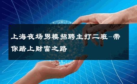 上海夜场男模招聘主打二班-带你踏上财富之路 