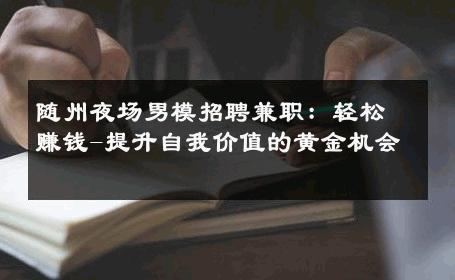 随州夜场男模招聘兼职：轻松赚钱-提升自我价值的黄金机会 