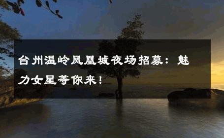 台州温岭凤凰城夜场招募：魅力女星等你来！ 