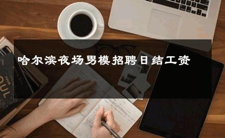 哈尔滨夜场男模招聘日结工资 