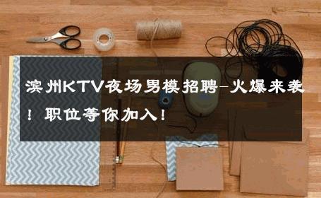滨州KTV夜场男模招聘-火爆来袭！职位等你加入！ 