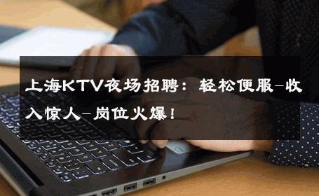 上海KTV夜场招聘：轻松便服-收入惊人-岗位火爆！ 