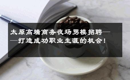 太原高端商务夜场男模招聘——打造成功职业生涯的机会！ 