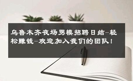 乌鲁木齐夜场男模招聘日结-轻松赚钱-欢迎加入我们的团队！ 