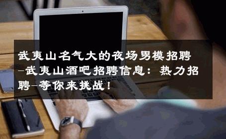 武夷山名气大的夜场男模招聘-武夷山酒吧招聘信息：热力招聘-等你来挑战！ 