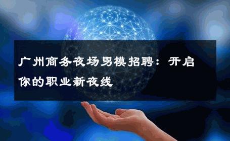 广州商务夜场男模招聘：开启你的职业新夜线 
