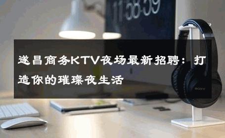 遂昌商务KTV夜场最新招聘：打造你的璀璨夜生活 