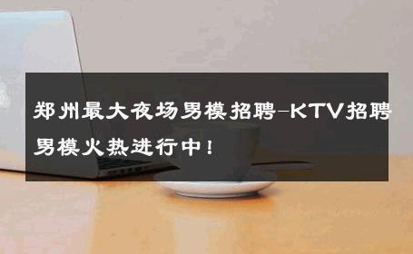 郑州最大夜场男模招聘-KTV招聘男模火热进行中！ 
