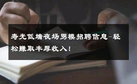 寿光低端夜场男模招聘信息-轻松赚取丰厚收入！ 