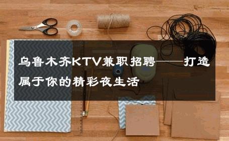 乌鲁木齐KTV兼职招聘——打造属于你的精彩夜生活 