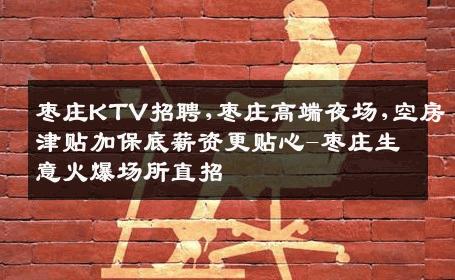 枣庄KTV招聘,枣庄高端夜场,空房津贴加保底薪资更贴心-枣庄生意火爆场所直招