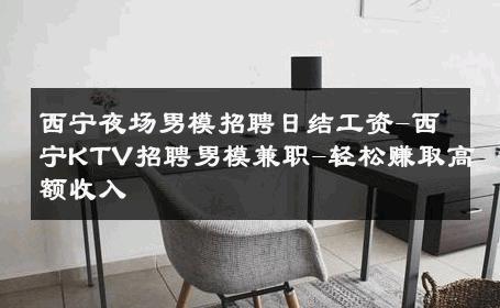 西宁夜场男模招聘日结工资-西宁KTV招聘男模兼职-轻松赚取高额收入 