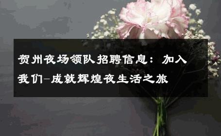 贺州夜场领队招聘信息：加入我们-成就辉煌夜生活之旅 