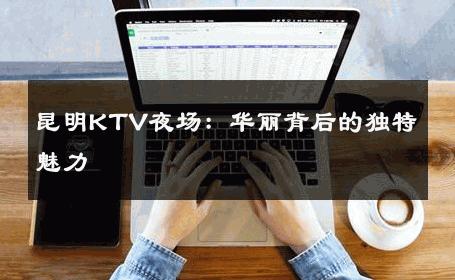 昆明KTV夜场：华丽背后的独特魅力 