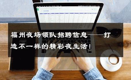 福州夜场领队招聘信息——打造不一样的精彩夜生活！ 