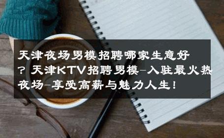 天津夜场男模招聘哪家生意好？天津KTV招聘男模-入驻最火热夜场-享受高薪与魅力人生！ 