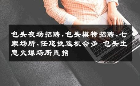 包头夜场招聘,包头模特招聘,七家场所,任您挑选机会多-包头生意火爆场所直招
