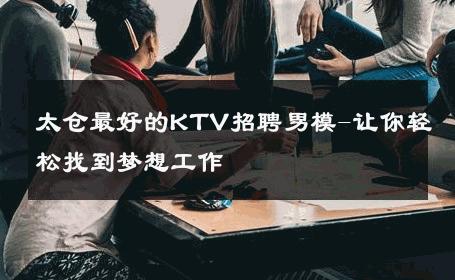 太仓最好的KTV招聘男模-让你轻松找到梦想工作 