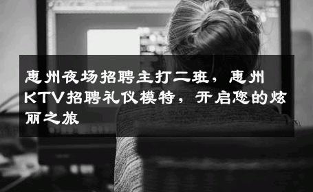 惠州夜场招聘主打二班，惠州KTV招聘礼仪模特，开启您的炫丽之旅