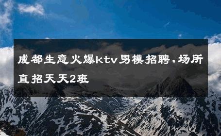 成都生意火爆ktv男模招聘,场所直招天天2班 