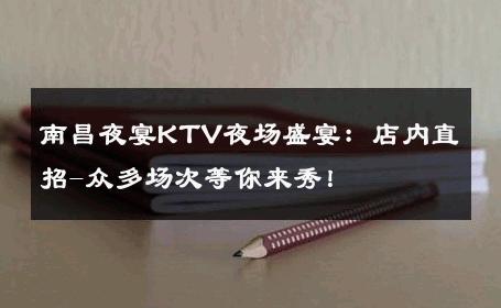 南昌夜宴KTV夜场盛宴：店内直招-众多场次等你来秀！ 