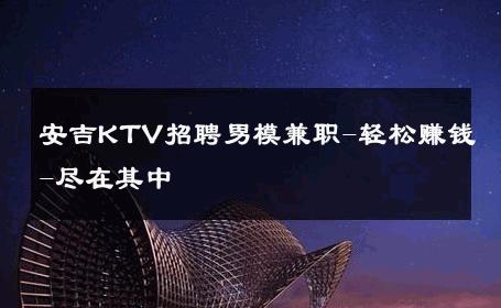 安吉KTV招聘男模兼职-轻松赚钱-尽在其中 