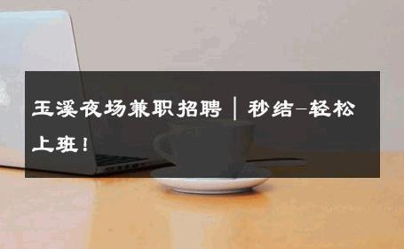 玉溪夜场兼职招聘｜秒结-轻松上班！ 