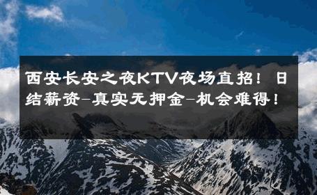 西安长安之夜KTV夜场直招！日结薪资-真实无押金-机会难得！ 