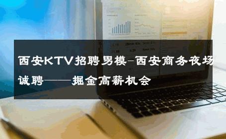 西安KTV招聘男模-西安商务夜场诚聘——掘金高薪机会 