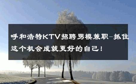呼和浩特KTV招聘男模兼职-抓住这个机会成就更好的自己！ 