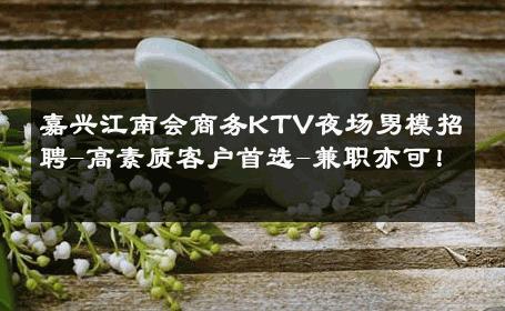 嘉兴江南会商务KTV夜场男模招聘-高素质客户首选-兼职亦可！ 