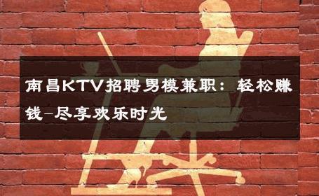 南昌KTV招聘男模兼职：轻松赚钱-尽享欢乐时光 