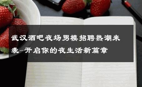 武汉酒吧夜场男模招聘热潮来袭-开启你的夜生活新篇章 