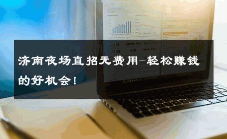 济南夜场直招无费用-轻松赚钱的好机会！ 