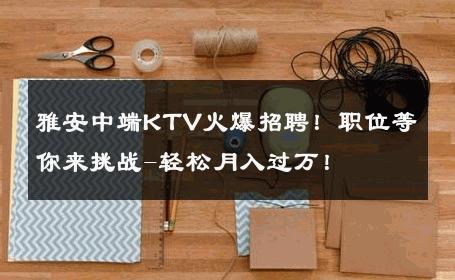 雅安中端KTV火爆招聘！职位等你来挑战-轻松月入过万！ 