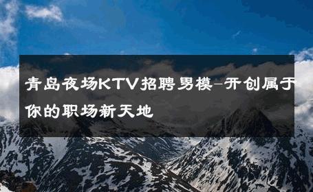 青岛夜场KTV招聘男模-开创属于你的职场新天地 