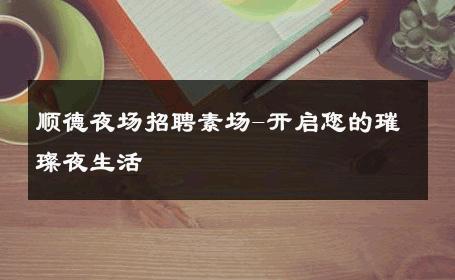 顺德夜场招聘素场-开启您的璀璨夜生活 