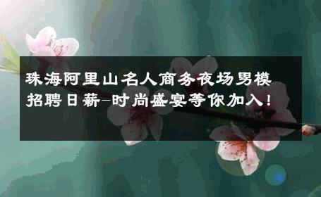 珠海阿里山名人商务夜场男模招聘日薪-时尚盛宴等你加入！ 