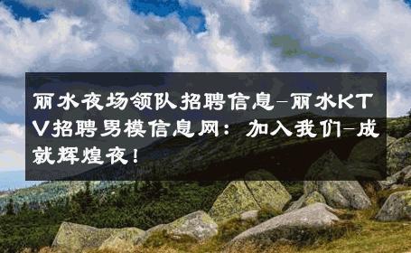 丽水夜场领队招聘信息-丽水KTV招聘男模信息网：加入我们-成就辉煌夜！ 