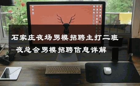 石家庄夜场男模招聘主打二班-夜总会男模招聘信息详解 