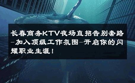 长春商务KTV夜场直招告别套路-加入顶级工作氛围-开启你的闪耀职业生涯！ 