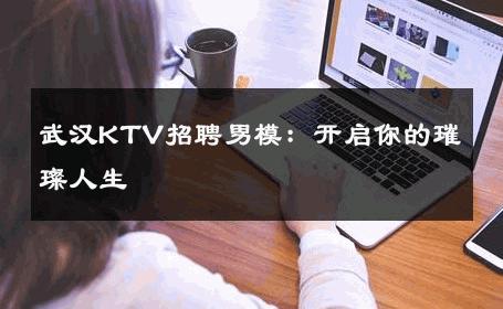 武汉KTV招聘男模：开启你的璀璨人生 
