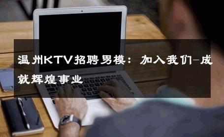 温州KTV招聘男模：加入我们-成就辉煌事业 