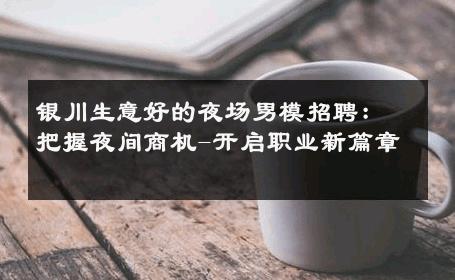 银川生意好的夜场男模招聘：把握夜间商机-开启职业新篇章 