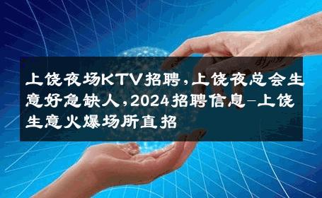 上饶夜场KTV招聘,上饶夜总会生意好急缺人,2024招聘信息-上饶生意火爆场所直招