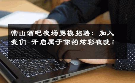 常山酒吧夜场男模招聘：加入我们-开启属于你的炫彩夜晚！ 
