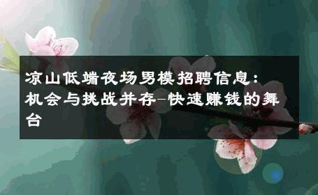 凉山低端夜场男模招聘信息：机会与挑战并存-快速赚钱的舞台 