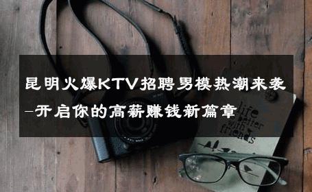 昆明火爆KTV招聘男模热潮来袭-开启你的高薪赚钱新篇章 