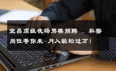 宜昌顶级夜场男模招聘 _ 私密岗位等你来-月入轻松过万！ 