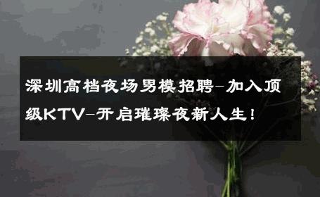 深圳高档夜场男模招聘-加入顶级KTV-开启璀璨夜新人生！ 